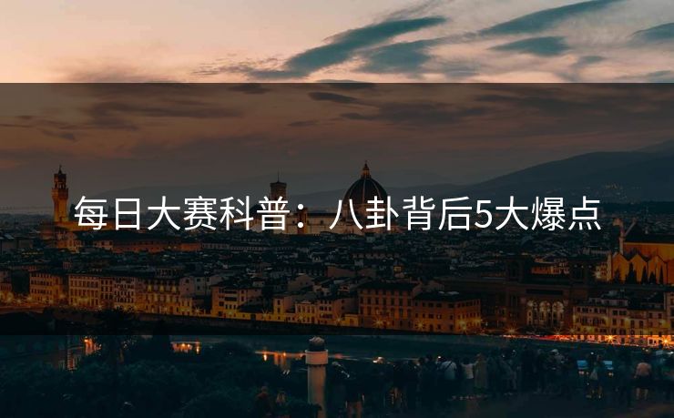 每日大赛科普：八卦背后5大爆点