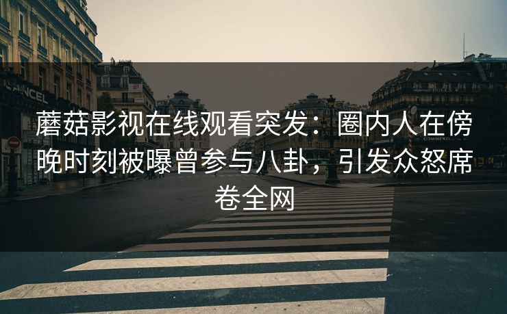 蘑菇影视在线观看突发：圈内人在傍晚时刻被曝曾参与八卦，引发众怒席卷全网