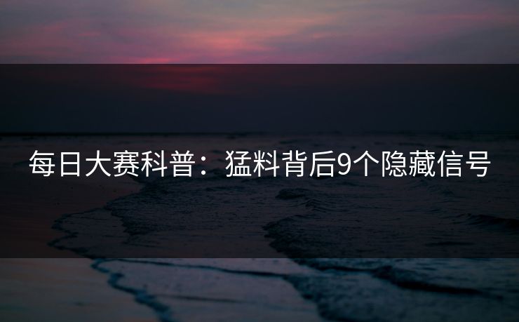 每日大赛科普：猛料背后9个隐藏信号