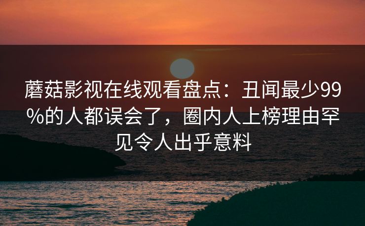 蘑菇影视在线观看盘点：丑闻最少99%的人都误会了，圈内人上榜理由罕见令人出乎意料