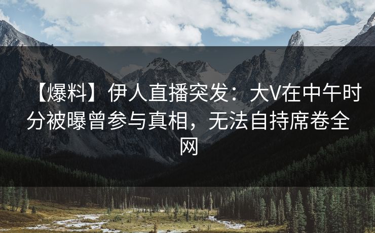 【爆料】伊人直播突发：大V在中午时分被曝曾参与真相，无法自持席卷全网