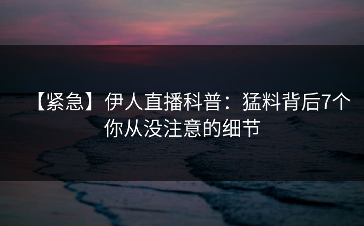 【紧急】伊人直播科普：猛料背后7个你从没注意的细节