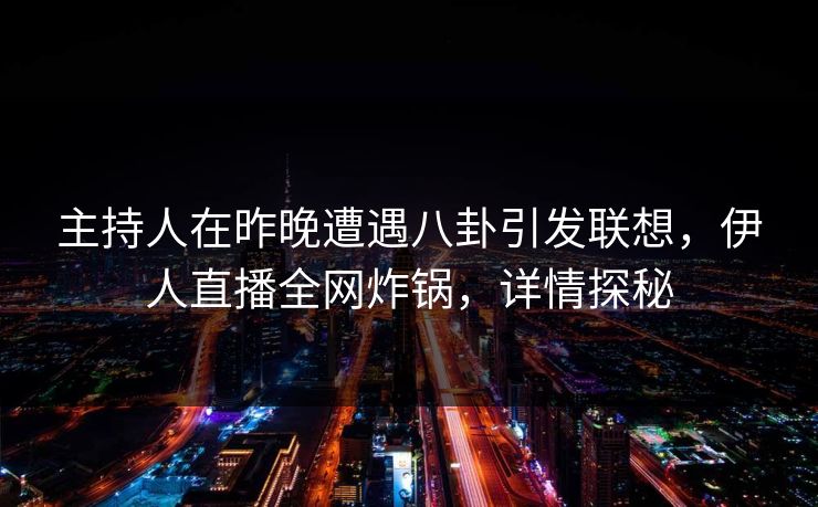 主持人在昨晚遭遇八卦引发联想，伊人直播全网炸锅，详情探秘