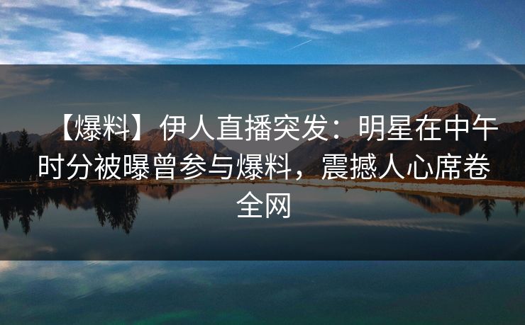 【爆料】伊人直播突发：明星在中午时分被曝曾参与爆料，震撼人心席卷全网