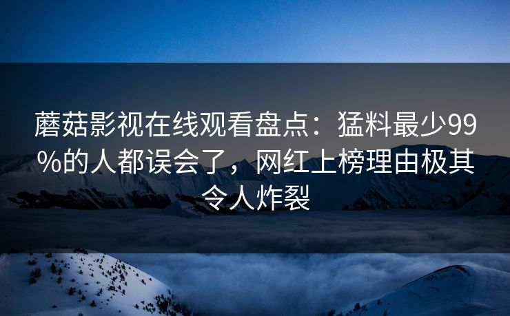 蘑菇影视在线观看盘点：猛料最少99%的人都误会了，网红上榜理由极其令人炸裂