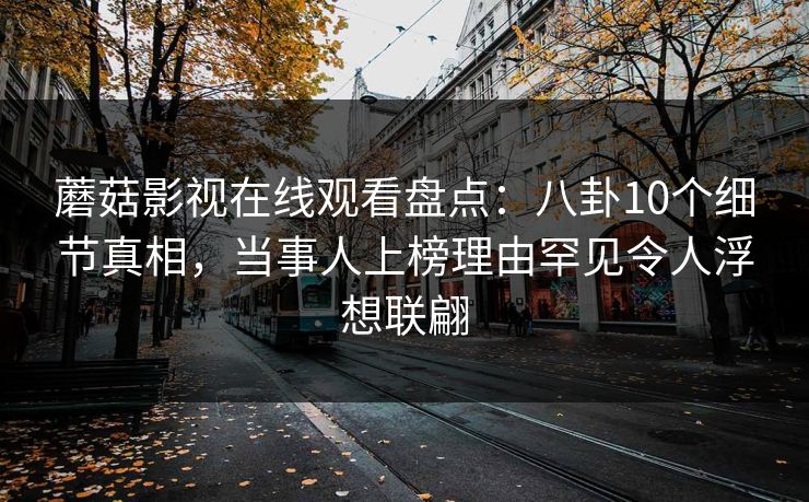 蘑菇影视在线观看盘点：八卦10个细节真相，当事人上榜理由罕见令人浮想联翩