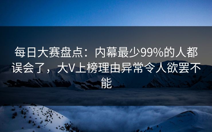 每日大赛盘点：内幕最少99%的人都误会了，大V上榜理由异常令人欲罢不能