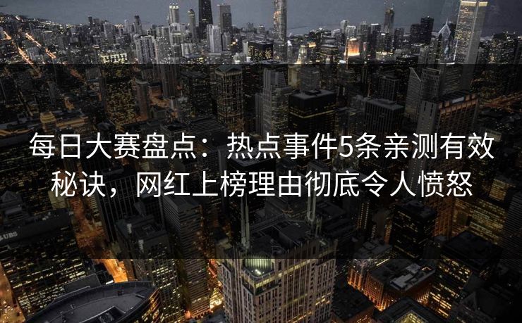 每日大赛盘点：热点事件5条亲测有效秘诀，网红上榜理由彻底令人愤怒