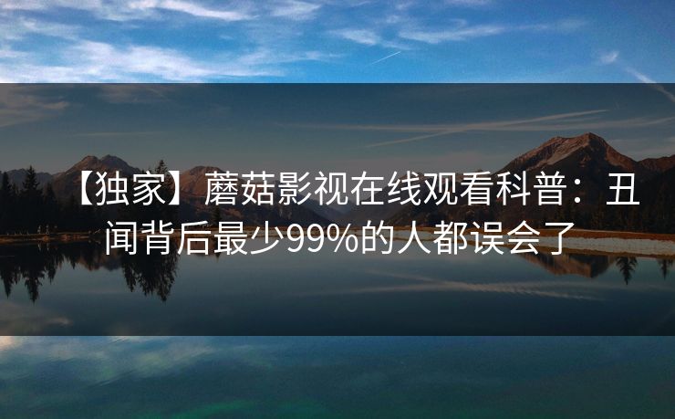 【独家】蘑菇影视在线观看科普：丑闻背后最少99%的人都误会了