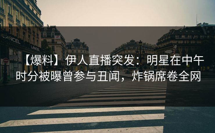 【爆料】伊人直播突发：明星在中午时分被曝曾参与丑闻，炸锅席卷全网