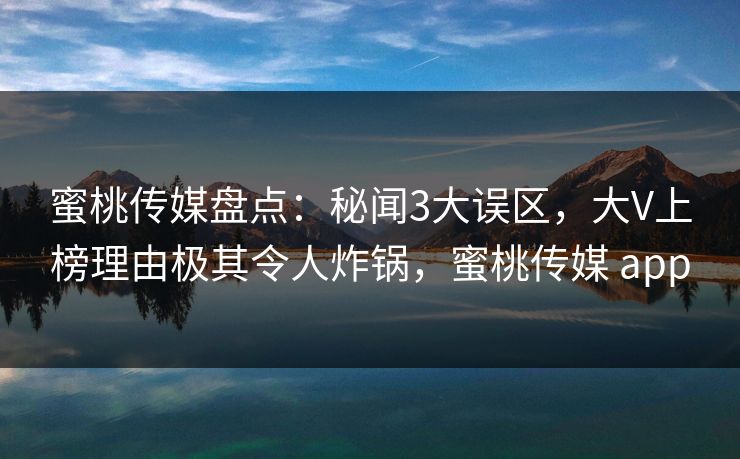 蜜桃传媒盘点:秘闻3大误区,大V上榜理由极其令人炸锅,蜜桃传媒 app