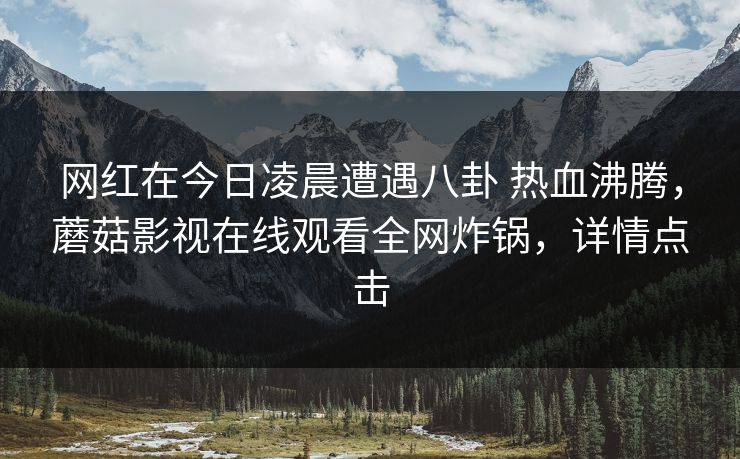 网红在今日凌晨遭遇八卦 热血沸腾,蘑菇影视在线观看全网炸锅,详情点击 网红在今日凌晨遭遇八卦 热血沸腾,蘑菇影视在线观看全网炸锅,详情点击