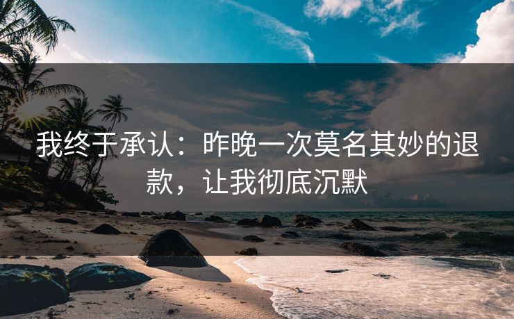 我终于承认：昨晚一次莫名其妙的退款，让我彻底沉默