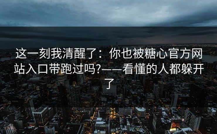 这一刻我清醒了：你也被糖心官方网站入口带跑过吗?——看懂的人都躲开了