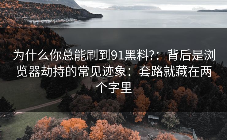 为什么你总能刷到91黑料?：背后是浏览器劫持的常见迹象：套路就藏在两个字里