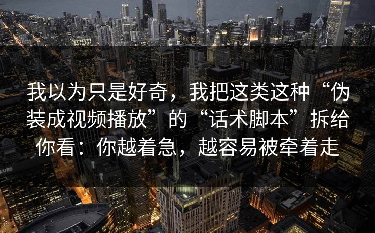 我以为只是好奇,我把这类这种“伪装成视频播放”的“话术脚本”拆给你看:你越着急,越容易被牵着走 我以为只是好奇,我把这类这种“伪装成视频播放”的“话术脚本”拆给你看:你越着急,越容易被牵着走