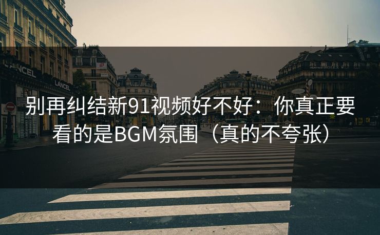 别再纠结新91视频好不好:你真正要看的是BGM氛围(真的不夸张) 别再纠结新91视频好不好:你真正要看的是BGM氛围(真的不夸张)