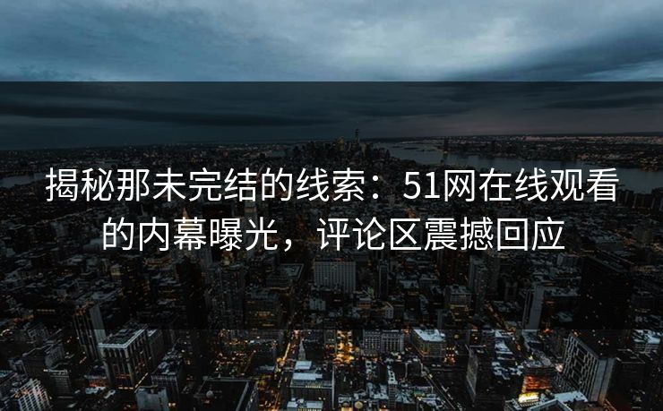 揭秘那未完结的线索：51网在线观看的内幕曝光，评论区震撼回应