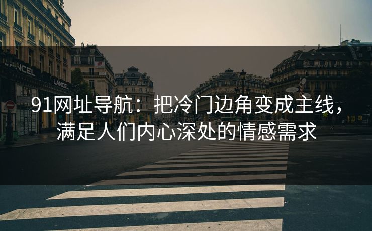 91网址导航：把冷门边角变成主线，满足人们内心深处的情感需求