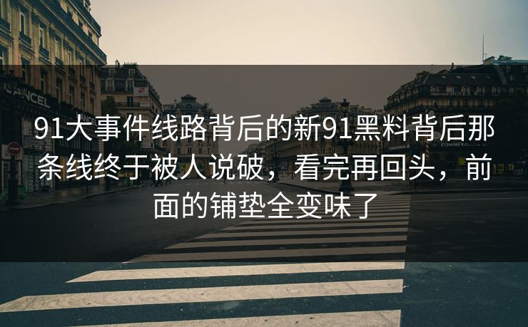 91大事件线路背后的新91黑料背后那条线终于被人说破,看完再回头,前面的铺垫全变味了