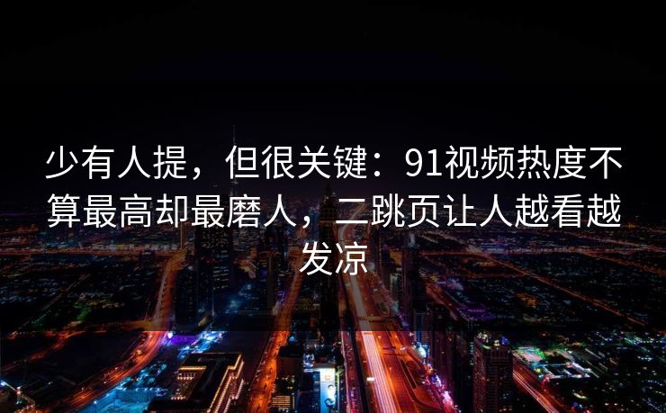 少有人提，但很关键：91视频热度不算最高却最磨人，二跳页让人越看越发凉