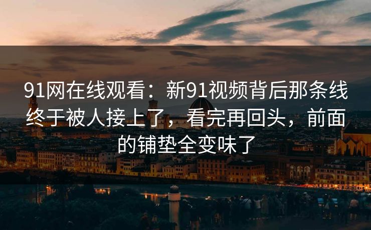 91网在线观看：新91视频背后那条线终于被人接上了，看完再回头，前面的铺垫全变味了